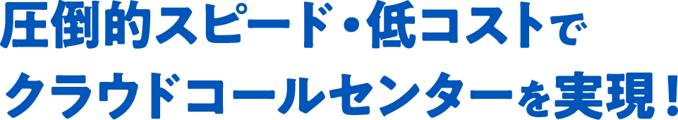 圧倒的スピード・低コストでクラウドコールセンターを実現!